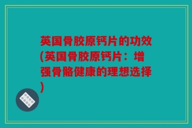 英国骨胶原钙片的功效(英国骨胶原钙片：增强骨骼健康的理想选择)