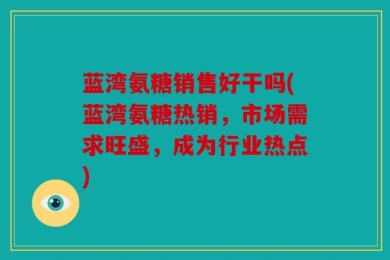 蓝湾氨糖销售好干吗(蓝湾氨糖热销，市场需求旺盛，成为行业热点)