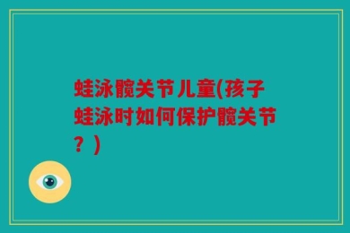 蛙泳髋关节儿童(孩子蛙泳时如何保护髋关节？)