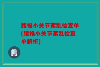 腰椎小关节紊乱检查单(腰椎小关节紊乱检查单解析)