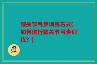 膝关节弓步训练方式(如何进行膝关节弓步训练？)