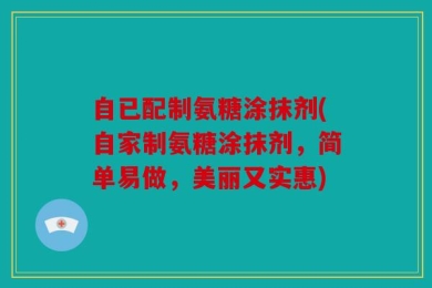 自已配制氨糖涂抹剂(自家制氨糖涂抹剂，简单易做，美丽又实惠)