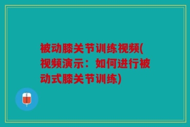 被动膝关节训练视频(视频演示：如何进行被动式膝关节训练)