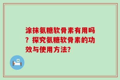 涂抹氨糖软骨素有用吗？探究氨糖软骨素的功效与使用方法？