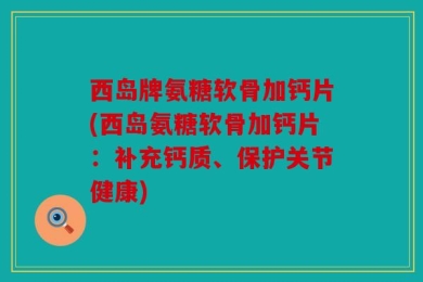 西岛牌氨糖软骨加钙片(西岛氨糖软骨加钙片：补充钙质、保护关节健康)