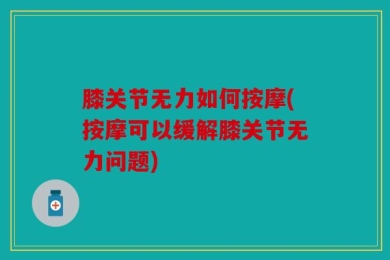 膝关节无力如何按摩(按摩可以缓解膝关节无力问题)