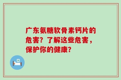 广东氨糖软骨素钙片的危害？了解这些危害，保护你的健康？