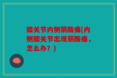 膝关节内侧筋酸痛(内侧膝关节出现筋酸痛，怎么办？)