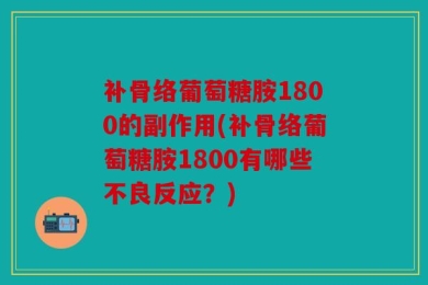 补骨络葡萄糖胺1800的副作用(补骨络葡萄糖胺1800有哪些不良反应？)