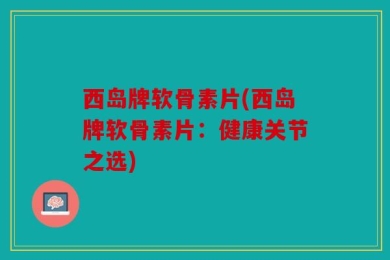 西岛牌软骨素片(西岛牌软骨素片：健康关节之选)