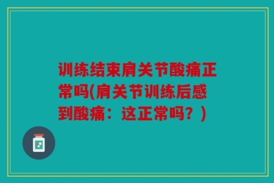 训练结束肩关节酸痛正常吗(肩关节训练后感到酸痛：这正常吗？)