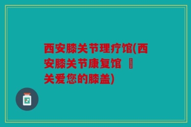 西安膝关节理疗馆(西安膝关节康复馆 – 关爱您的膝盖)
