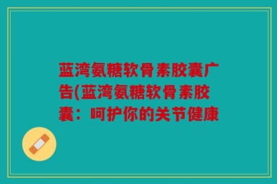 蓝湾氨糖软骨素胶囊广告(蓝湾氨糖软骨素胶囊：呵护你的关节健康
