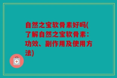 自然之宝软骨素好吗(了解自然之宝软骨素：功效、副作用及使用方法)