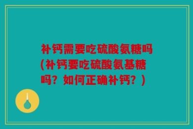补钙需要吃硫酸氨糖吗(补钙要吃硫酸氨基糖吗？如何正确补钙？)