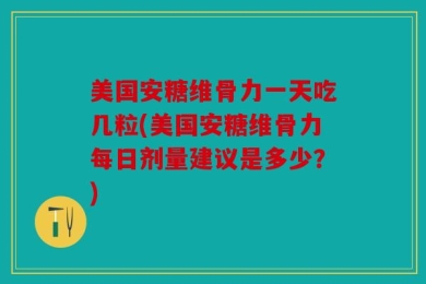美国安糖维骨力一天吃几粒(美国安糖维骨力每日剂量建议是多少？)