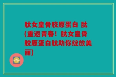 肽女皇骨胶原蛋白 肽(重返青春！肽女皇骨胶原蛋白肽助你绽放美丽)