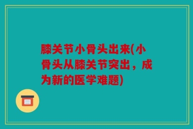 膝关节小骨头出来(小骨头从膝关节突出，成为新的医学难题)