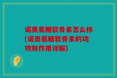 诺奥氨糖软骨素怎么样(诺奥氨糖软骨素的功效和作用详解)