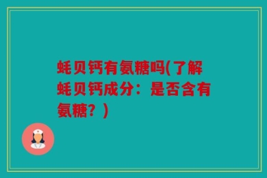蚝贝钙有氨糖吗(了解蚝贝钙成分：是否含有氨糖？)