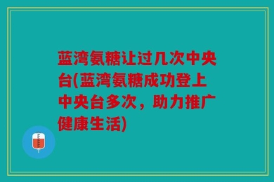蓝湾氨糖让过几次中央台(蓝湾氨糖成功登上中央台多次，助力推广健康生活)