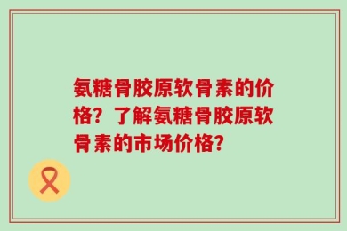 氨糖骨胶原软骨素的价格？了解氨糖骨胶原软骨素的市场价格？