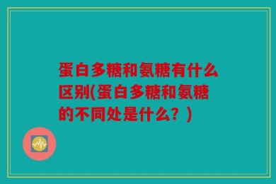 蛋白多糖和氨糖有什么区别(蛋白多糖和氨糖的不同处是什么？)