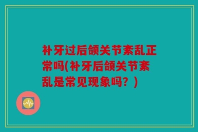 补牙过后颌关节紊乱正常吗(补牙后颌关节紊乱是常见现象吗？)