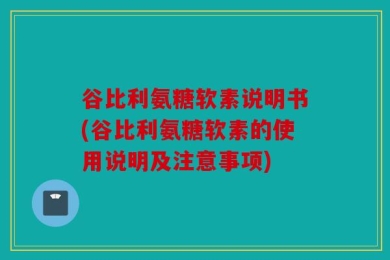 谷比利氨糖软素说明书(谷比利氨糖软素的使用说明及注意事项)