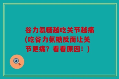 谷力氨糖越吃关节越痛(吃谷力氨糖反而让关节更痛？看看原因！)