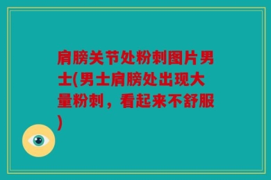 肩膀关节处粉刺图片男士(男士肩膀处出现大量粉刺，看起来不舒服)