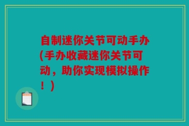 自制迷你关节可动手办(手办收藏迷你关节可动，助你实现模拟操作！)