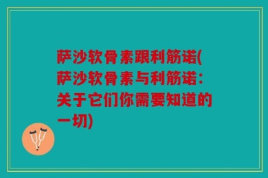 萨沙软骨素跟利筋诺(萨沙软骨素与利筋诺：关于它们你需要知道的一切)