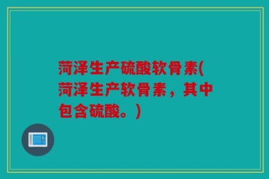 菏泽生产硫酸软骨素(菏泽生产软骨素，其中包含硫酸。)