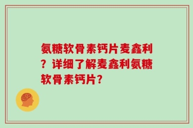 氨糖软骨素钙片麦鑫利？详细了解麦鑫利氨糖软骨素钙片？