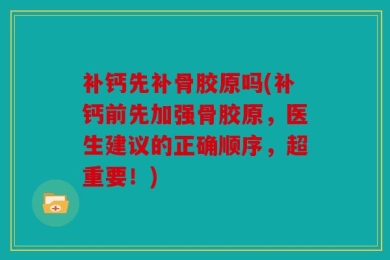 补钙先补骨胶原吗(补钙前先加强骨胶原，医生建议的正确顺序，超重要！)