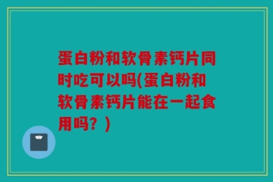 蛋白粉和软骨素钙片同时吃可以吗(蛋白粉和软骨素钙片能在一起食用吗？)