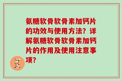 氨糖软骨软骨素加钙片的功效与使用方法？详解氨糖软骨软骨素加钙片的作用及使用注意事项？