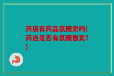 药店有药品氨糖卖吗(药店是否有氨糖售卖？)