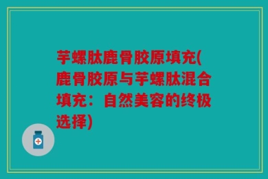 芋螺肽鹿骨胶原填充(鹿骨胶原与芋螺肽混合填充：自然美容的终极选择)