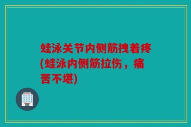 蛙泳关节内侧筋拽着疼(蛙泳内侧筋拉伤，痛苦不堪)