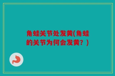 角蛙关节处发黄(角蛙的关节为何会发黄？)