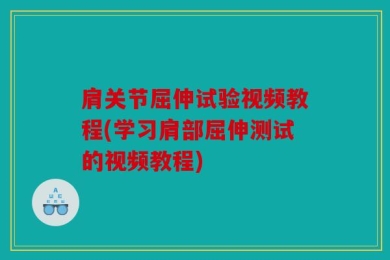 肩关节屈伸试验视频教程(学习肩部屈伸测试的视频教程)