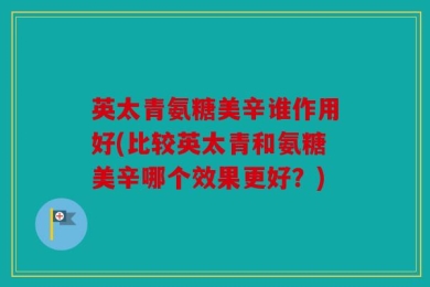 英太青氨糖美辛谁作用好(比较英太青和氨糖美辛哪个效果更好？)