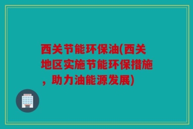 西关节能环保油(西关地区实施节能环保措施，助力油能源发展)
