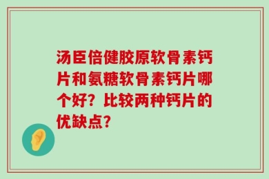 汤臣倍健胶原软骨素钙片和氨糖软骨素钙片哪个好？比较两种钙片的优缺点？
