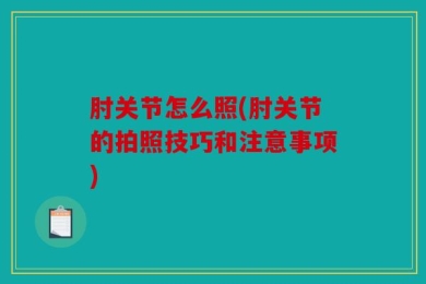 肘关节怎么照(肘关节的拍照技巧和注意事项)