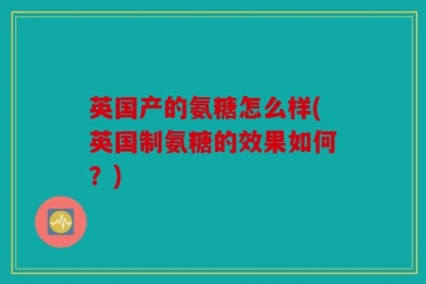 英国产的氨糖怎么样(英国制氨糖的效果如何？)
