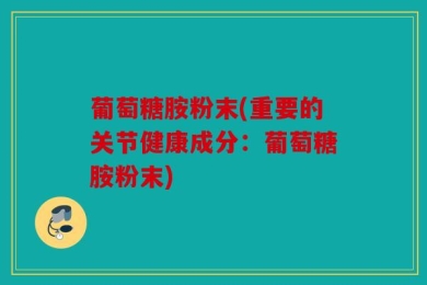 葡萄糖胺粉末(重要的关节健康成分：葡萄糖胺粉末)