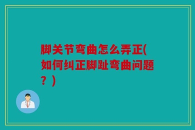 脚关节弯曲怎么弄正(如何纠正脚趾弯曲问题？)